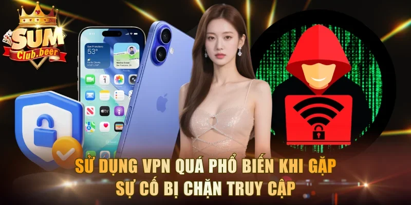 Sử dụng VPN quá phổ biến khi gặp sự cố bị chặn truy cập